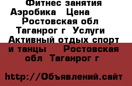 Фитнес занятия Аэробика › Цена ­ 100 - Ростовская обл., Таганрог г. Услуги » Активный отдых,спорт и танцы   . Ростовская обл.,Таганрог г.